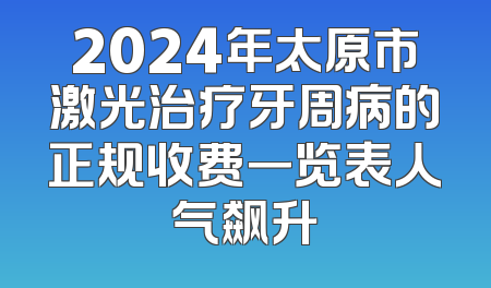 2024年太原市激光治疗牙周病的正规收费一览表人气飙升