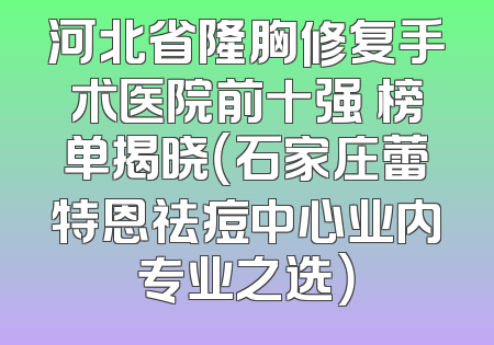 河北省隆胸修复手术医院前十强 榜单揭晓（石家庄蕾特恩祛痘中心业内专业之选）