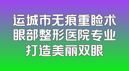 运城市无痕重睑术眼部整形医院专业打造美丽双眼