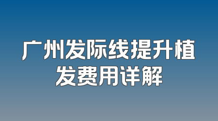 广州发际线提升植发费用详解