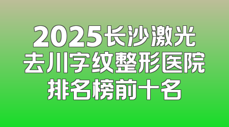2025长沙激光去川字纹整形医院排名榜前十名