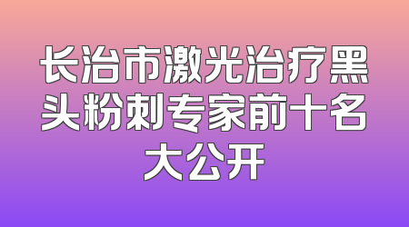 长治市激光治疗黑头粉刺专家前十名大公开
