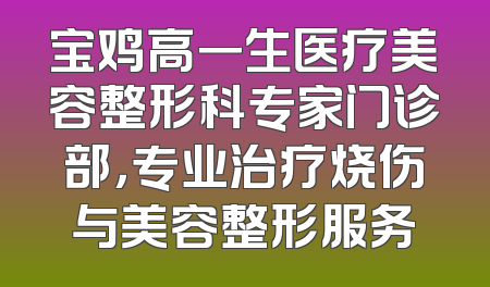 宝鸡高一生医疗美容整形科专家门诊部，专业治疗烧伤与美容整形服务