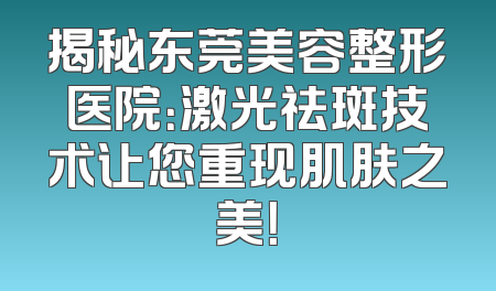 揭秘东莞美容整形医院：激光祛斑技术让您重现肌肤之美！