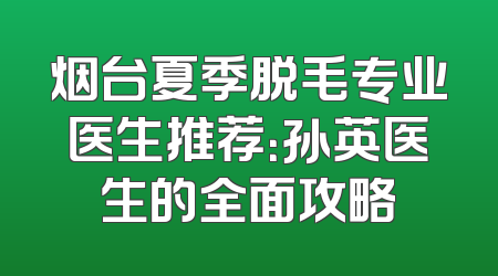 烟台夏季脱毛专业医生推荐：孙英医生的全面攻略