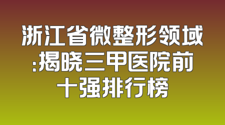 浙江省微整形领域：揭晓三甲医院前十强排行榜