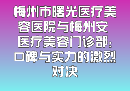 梅州市曙光医疗美容医院与梅州安媄医疗美容门诊部：口碑与实力的激烈对决
