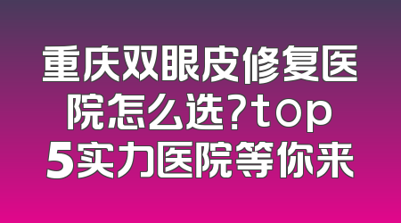 重庆双眼皮修复医院怎么选？top5实力医院等你来