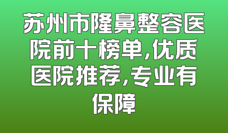 苏州市隆鼻整容医院前十榜单，优质医院推荐，专业有保障