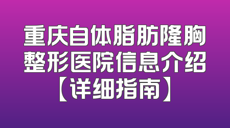 重庆自体脂肪隆胸整形医院信息介绍【详细指南】