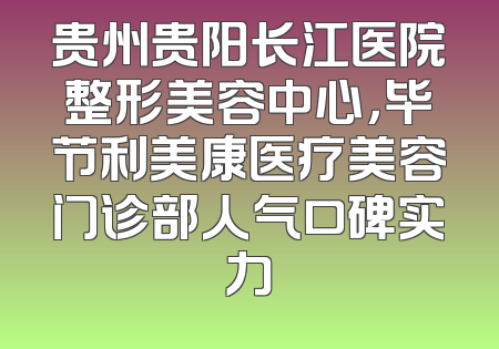 贵州贵阳长江医院整形美容中心，毕节利美康医疗美容门诊部人气口碑实力