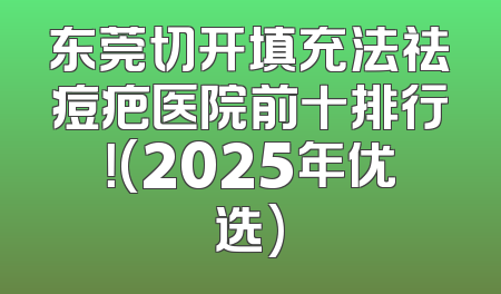 东莞切开填充法祛痘疤医院前十排行！(2025年优选)