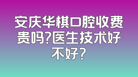安庆华棋口腔收费贵吗？医生技术好不好？