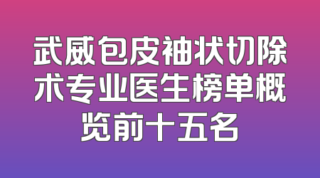 武威包皮袖状切除术专业医生榜单概览前十五名