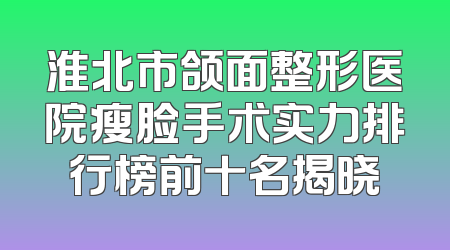 淮北市颌面整形医院瘦脸手术实力排行榜前十名揭晓