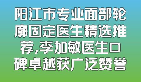 阳江市专业面部轮廓固定医生精选推荐，李加敏医生口碑卓越获广泛赞誉