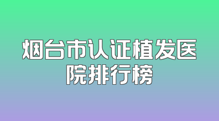 烟台市认证植发医院排行榜