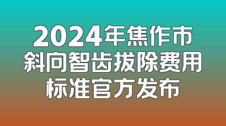 2024年焦作市斜向智齿拔除费用标准官方发布