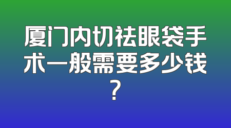 厦门内切祛眼袋手术一般需要多少钱？