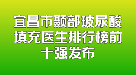 宜昌市颞部玻尿酸填充医生排行榜前十强发布