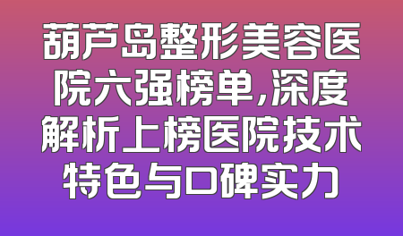 葫芦岛整形美容医院六强榜单，深度解析上榜医院技术特色与口碑实力