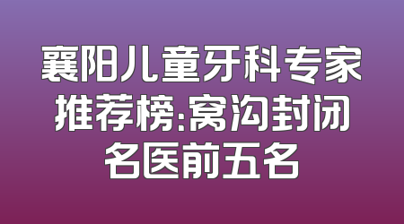 襄阳儿童牙科专家推荐榜：窝沟封闭名医前五名
