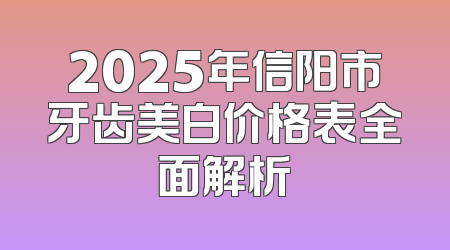 2025年信阳市牙齿美白价格表全面解析