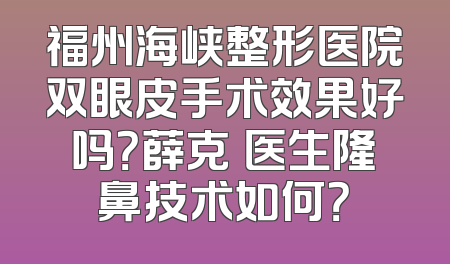 福州海峡整形医院双眼皮手术效果好吗？薛克墘医生隆鼻技术如何？