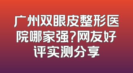 广州双眼皮整形医院哪家强？网友好评实测分享