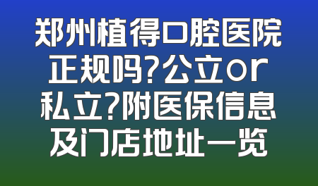 郑州植得口腔医院正规吗？公立or私立？附医保信息及门店地址一览