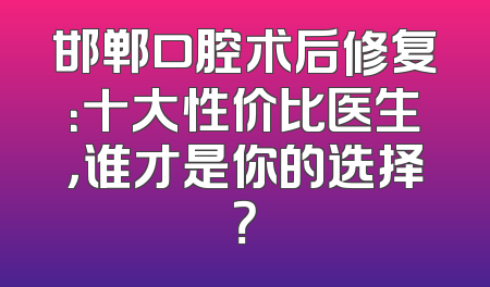 邯郸口腔术后修复：十大性价比医生，谁才是你的选择？