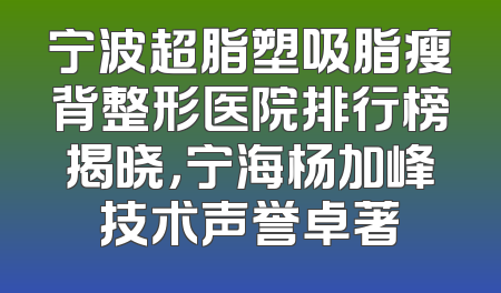 宁波超脂塑吸脂瘦背整形医院排行榜揭晓，宁海杨加峰技术声誉卓著