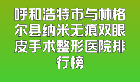呼和浩特市与林格尔县纳米无痕双眼皮手术整形医院排行榜