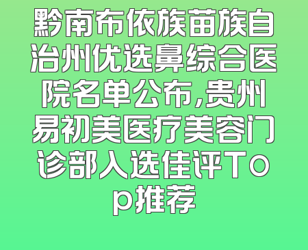 黔南布依族苗族自治州优选鼻综合医院名单公布，贵州易初美医疗美容门诊部入选佳评Top推荐