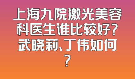 上海九院激光美容科医生谁比较好？武晓莉、丁伟如何？
