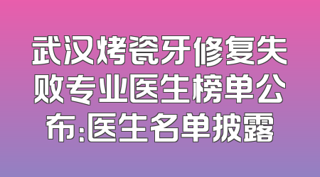 武汉烤瓷牙修复失败专业医生榜单公布：医生名单披露