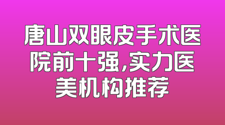 唐山双眼皮手术医院前十强，实力医美机构推荐