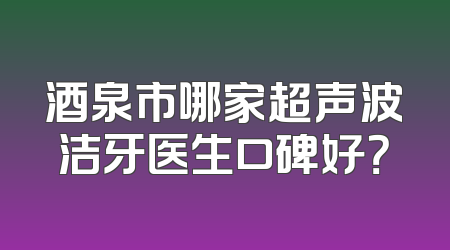 酒泉市哪家超声波洁牙医生口碑好？
