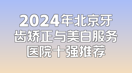 2024年北京牙齿矫正与美白服务医院十强推荐