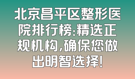 北京昌平区整形医院排行榜：精选正规机构，确保您做出明智选择！