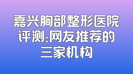 嘉兴胸部整形医院评测：网友推荐的三家机构