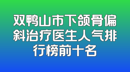双鸭山市下颌骨偏斜治疗医生人气排行榜前十名