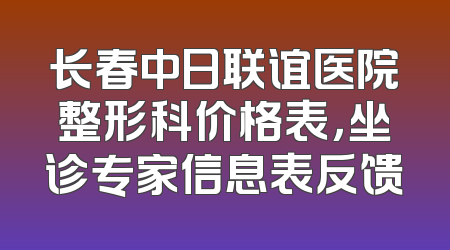 长春中日联谊医院整形科价格表，坐诊专家信息表反馈