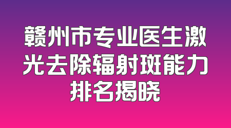 赣州市专业医生激光去除辐射斑能力排名揭晓