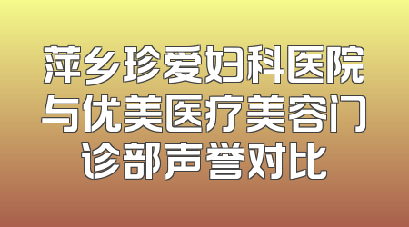 萍乡珍爱妇科医院与优美医疗美容门诊部声誉对比