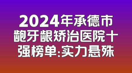 2024年承德市龅牙龈矫治医院十强榜单：实力悬殊