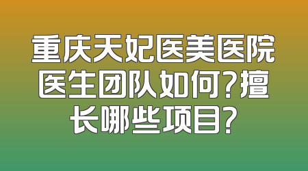 重庆天妃医美医院医生团队如何？擅长哪些项目？