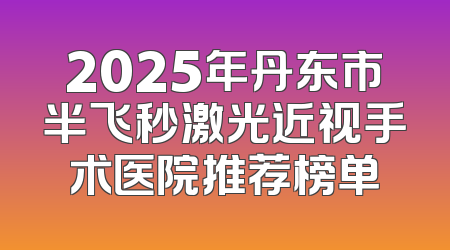 2025年丹东市半飞秒激光近视手术医院推荐榜单