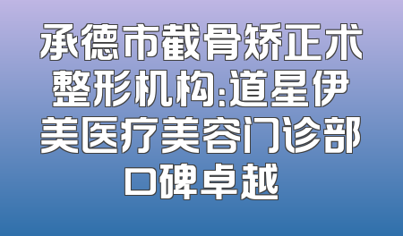 承德市截骨矫正术整形机构：道星伊美医疗美容门诊部口碑卓越