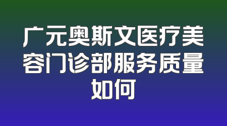 广元奥斯文医疗美容门诊部服务质量如何